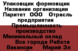 Упаковщик-формовщик › Название организации ­ Паритет, ООО › Отрасль предприятия ­ Промышленность, производство › Минимальный оклад ­ 22 400 - Все города Работа » Вакансии   . Марий Эл респ.,Йошкар-Ола г.